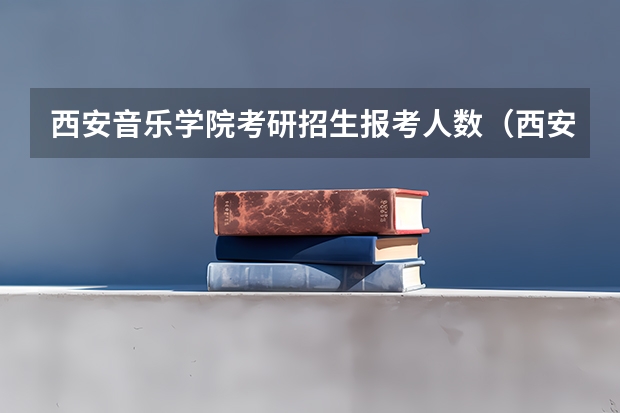 西安音乐学院考研招生报考人数(西安交通大学考研:近3年录取数据参考?)