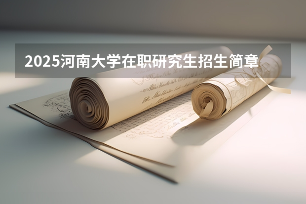 2025河南大学在职研究生招生简章概况(含专业学费)(河南大学2024年接收推荐免试研究生(含直博生)简章)