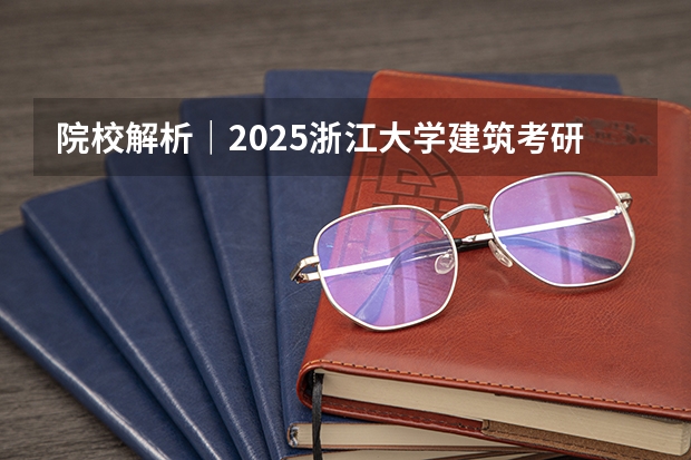 院校解析|2025浙江大学建筑考研攻略&新形势(附历年真题汇总)(浙大考研初试录取分数线)