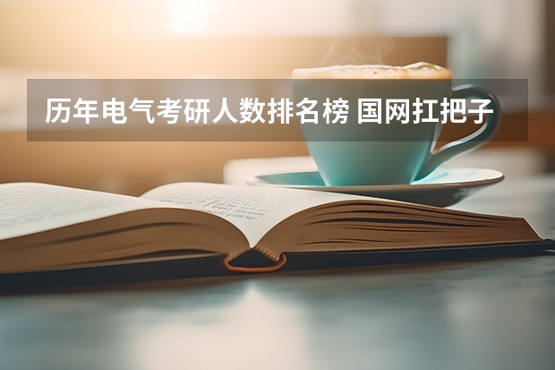 历年电气考研人数排名榜 国网扛把子!六大电力院校,2024电气考研录取分析!