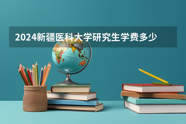 2024新疆医科大学研究生学费多少钱一年