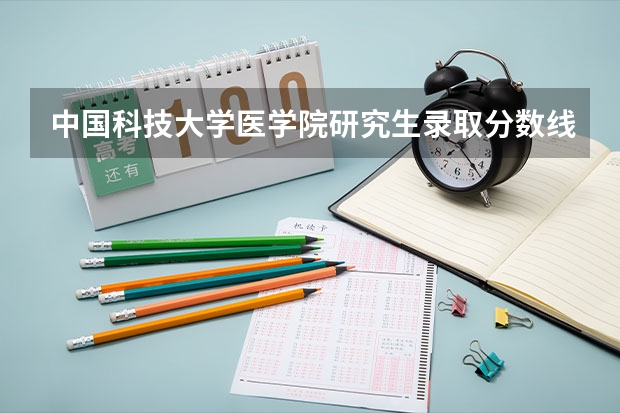 中国科技大学医学院研究生录取分数线(中国医科大学研究生录取分数线)