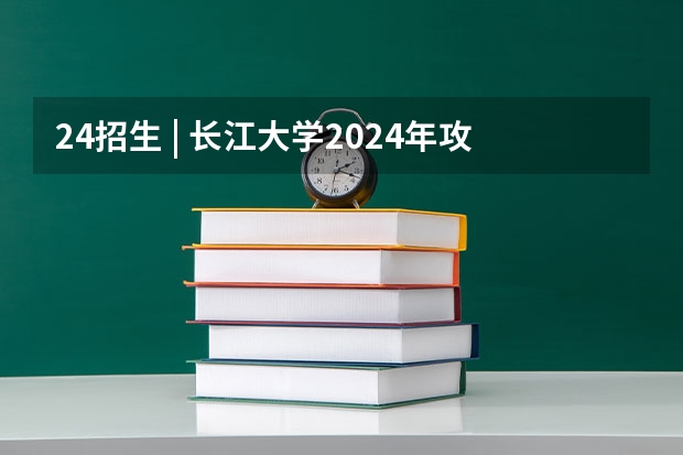24招生 | 长江大学2024年攻读博士学位研究生招生简章 2024年北京在职研究生招生院校及专业简章一览表!
