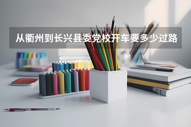 从衢州到长兴县委党校开车要多少过路费?