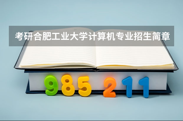 考研合肥工业大学计算机专业招生简章-招生目录-初试范围/科目-什么时候公布?