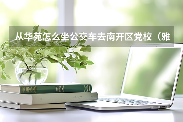 从华苑怎么坐公交车去南开区党校(雅安道107号)