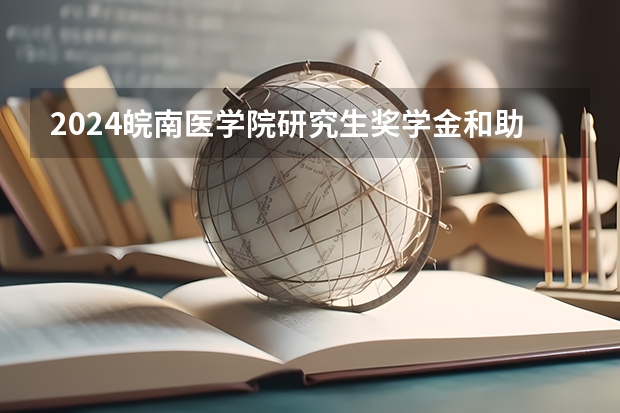 2024皖南医学院研究生奖学金和助学金有哪些