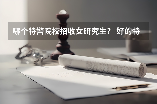 哪个特警院校招收女研究生? 好的特警院校,最好是中央直属的
