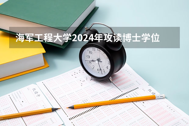 海军工程大学2024年攻读博士学位研究生招生简章(24招生 | 国防科技大学2024年博士研究生招生简章)