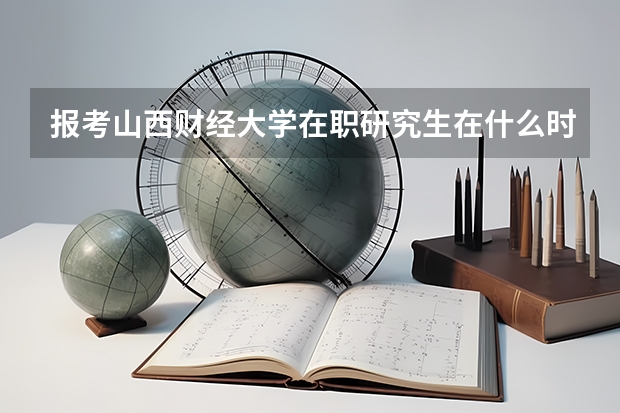 报考山西财经大学在职研究生在什么时间?
