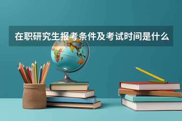 在职研究生报考条件及考试时间是什么时候