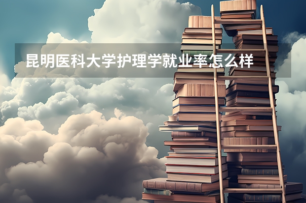 昆明医科大学护理学就业率怎么样
