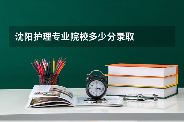 沈阳护理专业院校多少分录取