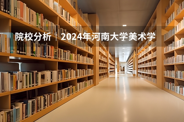 院校分析|2024年河南大学美术学院研究生招生信息(2025河南大学在职研究生招生简章概况(含专业学费))