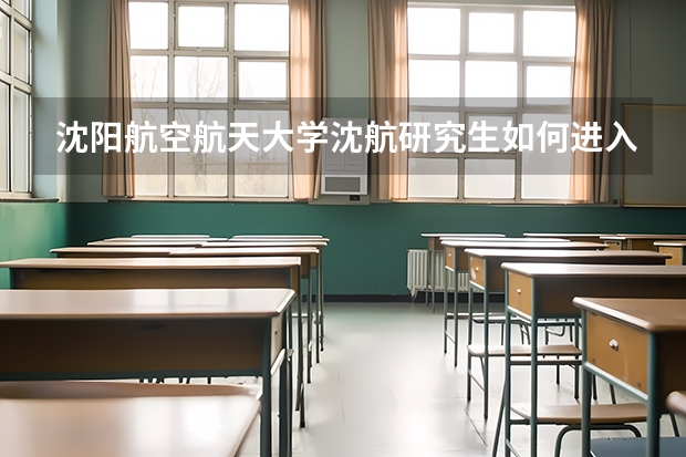 沈阳航空航天大学沈航研究生如何进入沈飞?