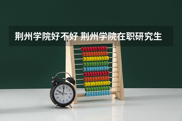 荆州学院好不好 荆州学院在职研究生值不值得读
