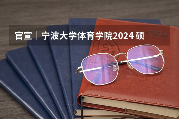 官宣|宁波大学体育学院2024 硕士/博士研究生招生宣传(专业目录等) 湖北:武汉体育学院2023年硕士研究生招生简章