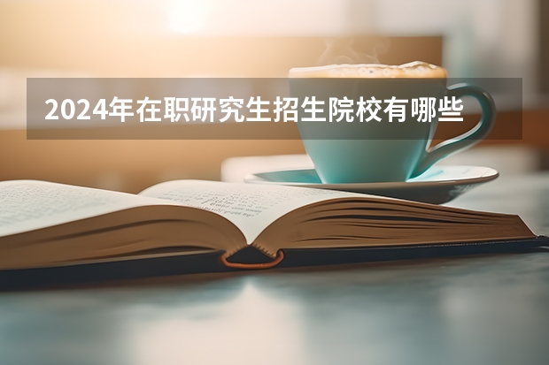 2024年在职研究生招生院校有哪些可报考?