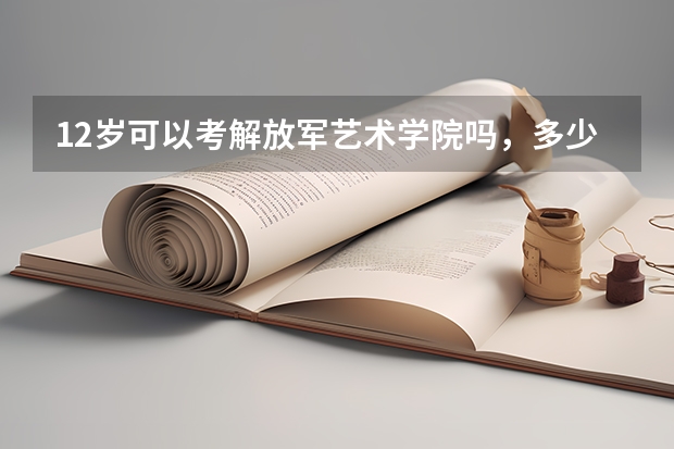 12岁可以考解放军艺术学院吗,多少岁可以考军艺