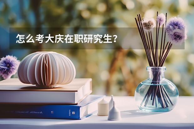 怎么考大庆在职研究生?