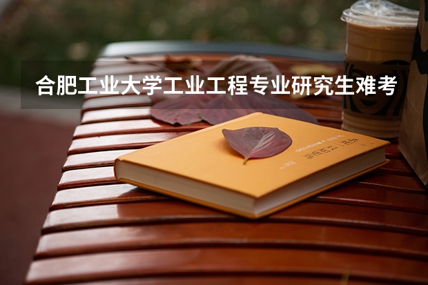 合肥工业大学工业工程专业研究生难考吗 大概高国家线多少分啊