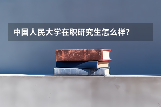 中国人民大学在职研究生怎么样?