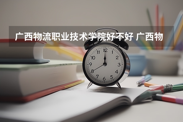 广西物流职业技术学院好不好 广西物流职业技术学院在职研究生值不值得读