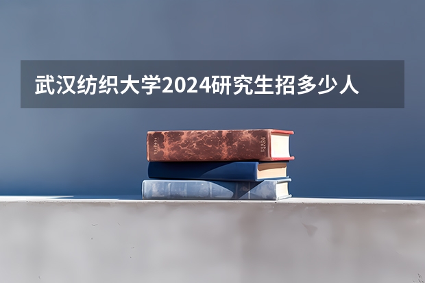 武汉纺织大学2024研究生招多少人