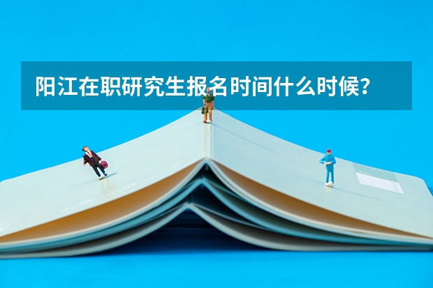阳江在职研究生报名时间什么时候?