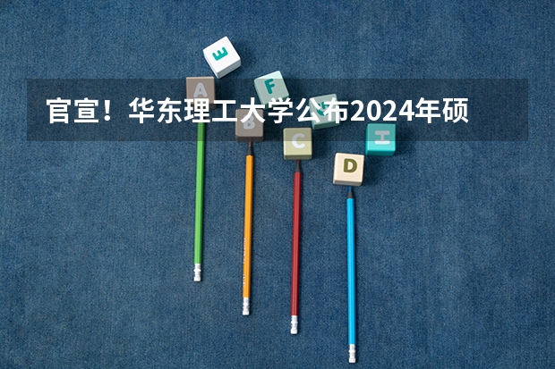官宣!华东理工大学公布2024年硕士研究生招生简章(华东师范大学2024年博士研究生招生简章)