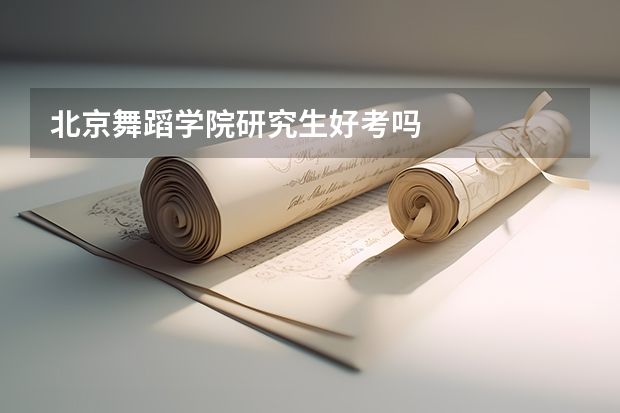北京舞蹈学院研究生好考吗