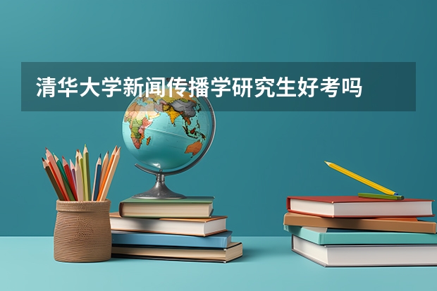 清华大学新闻传播学研究生好考吗