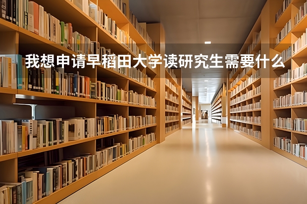 我想申请早稻田大学读研究生需要什么条件