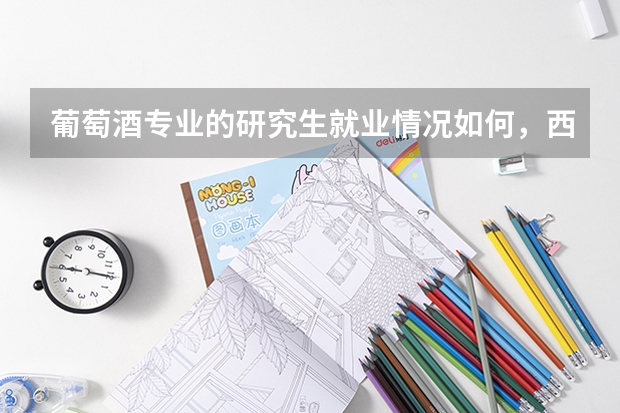 葡萄酒专业的研究生就业情况如何,西北农林科技大学的葡萄酒专业就业怎么样