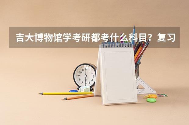吉大博物馆学考研都考什么科目?复习资料在哪里能买到靠谱的?