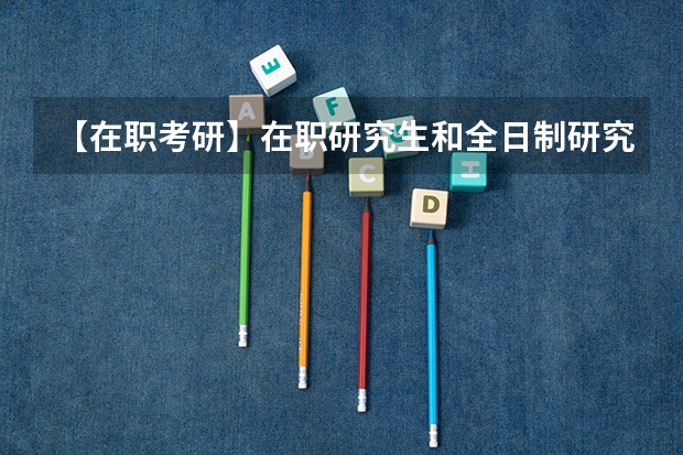 【在职考研】在职研究生和全日制研究生有什么区别?