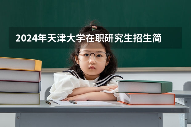 2024年天津大学在职研究生招生简章 2025年深圳大学非全日制研究生招生简章-专业/学制/学费汇总