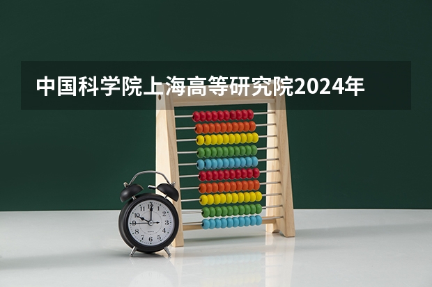 中国科学院上海高等研究院2024年招收博士研究生简章 太原科技大学2024年硕士研究生招生简章、专业目录等考研信息