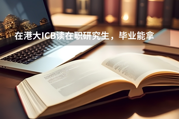 在港大ICB读在职研究生,毕业能拿到什么文凭?文凭的认可度怎么样?