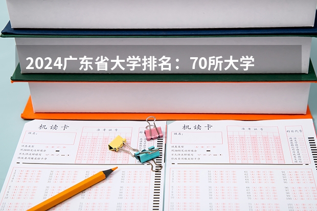 2024广东省大学排名:70所大学上榜,南科大、深大势均力敌 2024南科大排名全国第几