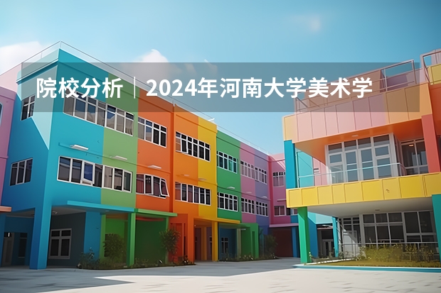 院校分析|2024年河南大学美术学院研究生招生信息(院校分析|2024年河南大学美术学院研究生招生信息)