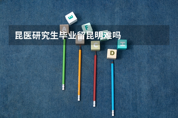 昆医研究生毕业留昆明难吗