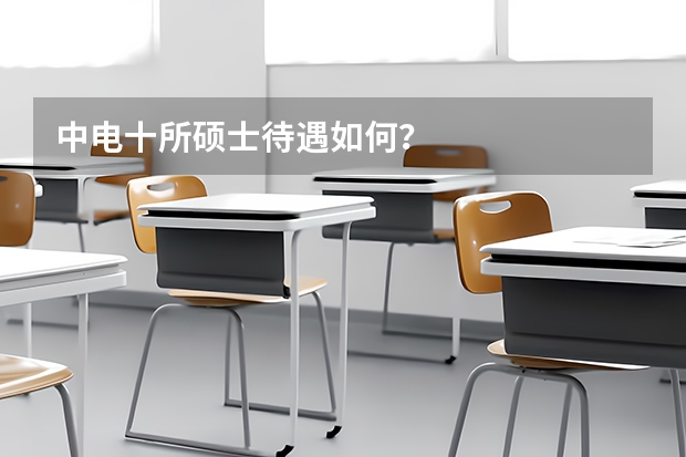 中电十所硕士待遇如何?