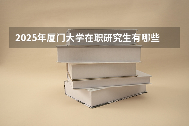 2025年厦门大学在职研究生有哪些专业?学费多少?含金量高吗