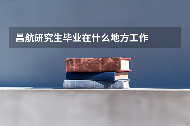 昌航研究生毕业在什么地方工作