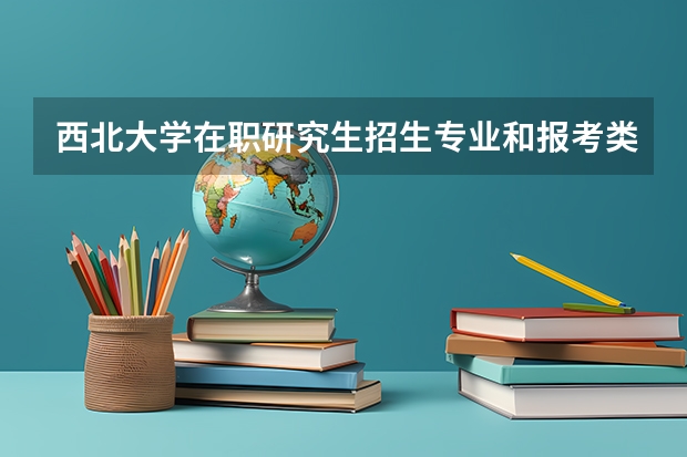 西北大学在职研究生招生专业和报考类型怎么样?