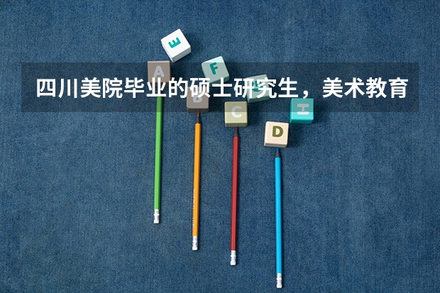 四川美院毕业的硕士研究生,美术教育专业就业前景如何