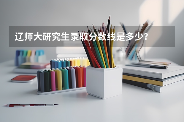 辽师大研究生录取分数线是多少?