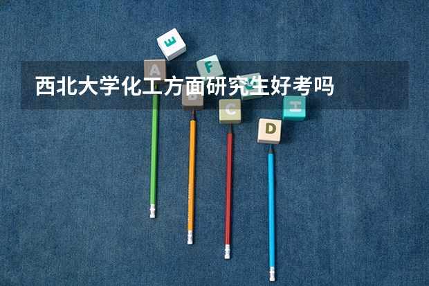 西北大学化工方面研究生好考吗
