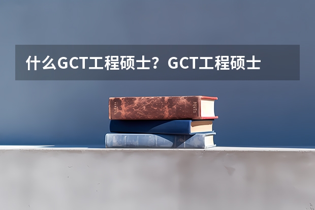 什么GCT工程硕士?GCT工程硕士考试内容?在职研究生考试